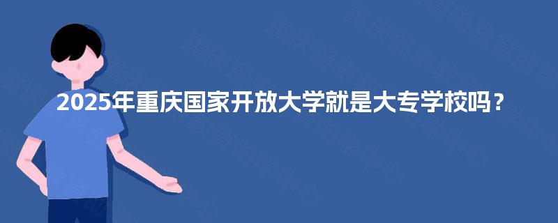 2025年重庆国家开放大学就是大专学校吗？