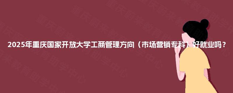 2025年重庆国家开放大学工商管理方向(市场营销专科)好就业吗? 2025年重庆国家开放大学工商管理方向(市场营销专科)好就业吗?