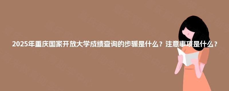 2025年重庆国家开放大学成绩查询的步骤是什么?注意事项是什么? 2025年重庆国家开放大学成绩查询的步骤是什么?注意事项是什么?