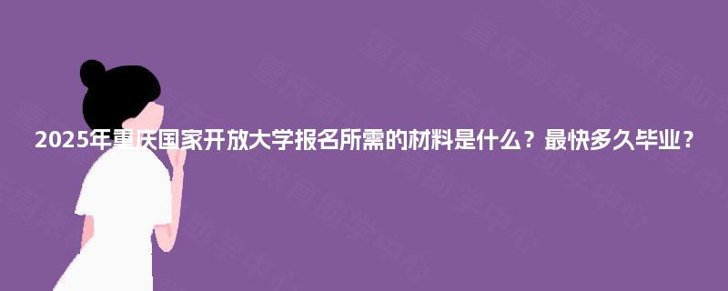 2025年重庆国家开放大学报名所需的材料是什么？最快多久毕业？