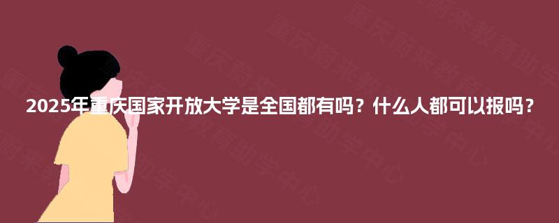 2025年重庆国家开放大学是全国都有吗?什么人都可以报吗? 2025年重庆国家开放大学是全国都有吗?什么人都可以报吗?