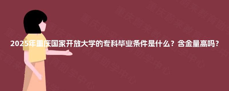 2025年重庆国家开放大学的专科毕业条件是什么?含金量高吗? 2025年重庆国家开放大学的专科毕业条件是什么?含金量高吗?