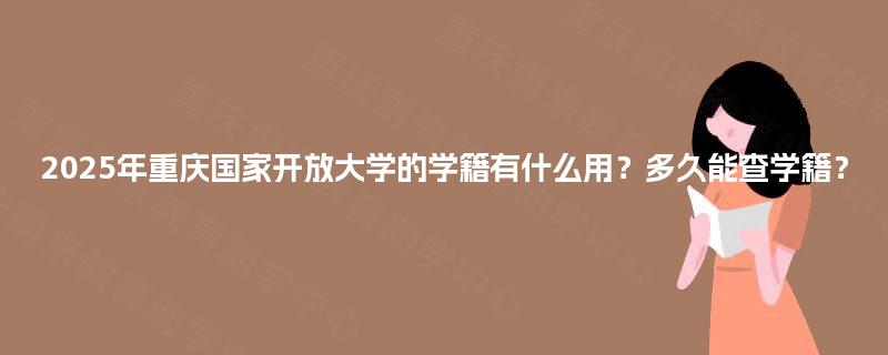 2025年重庆国家开放大学的学籍有什么用?多久能查学籍? 2025年重庆国家开放大学的学籍有什么用?多久能查学籍?