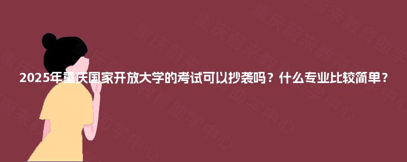2025年重庆国家开放大学的考试可以抄袭吗?什么专业比较简单? 2025年重庆国家开放大学的考试可以抄袭吗?什么专业比较简单?