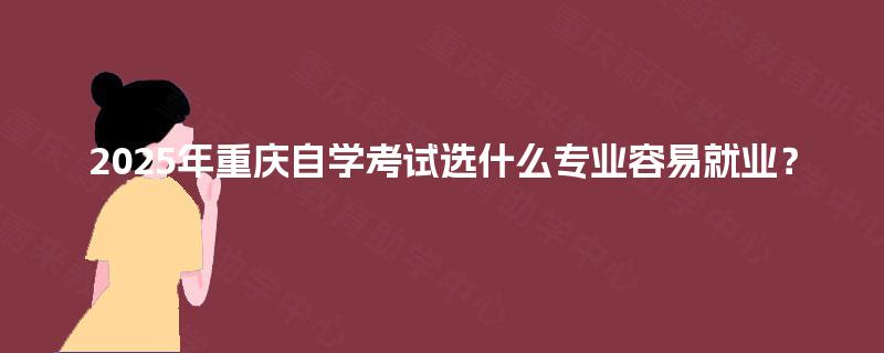 2025年重庆自学考试选什么专业容易就业？
