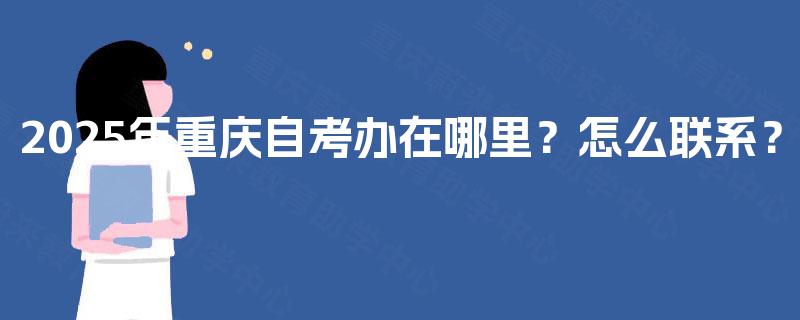 2025年重庆自考办在哪里？怎么联系？
