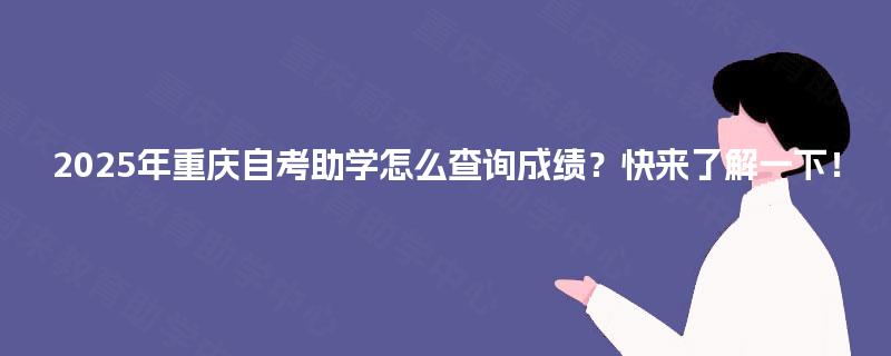 2025年重庆自考助学怎么查询成绩？快来了解一下！