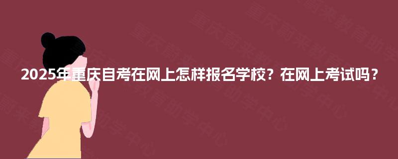 2025年重庆自考在网上怎样报名学校？在网上考试吗？