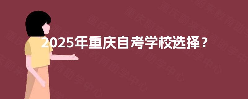 2025年重庆自考学校选择? 2025年重庆自考学校选择?