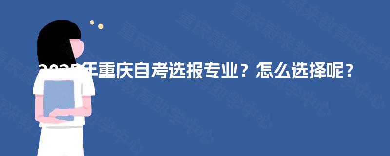 2025年重庆自考选报专业?怎么选择呢? 2025年重庆自考选报专业?怎么选择呢?