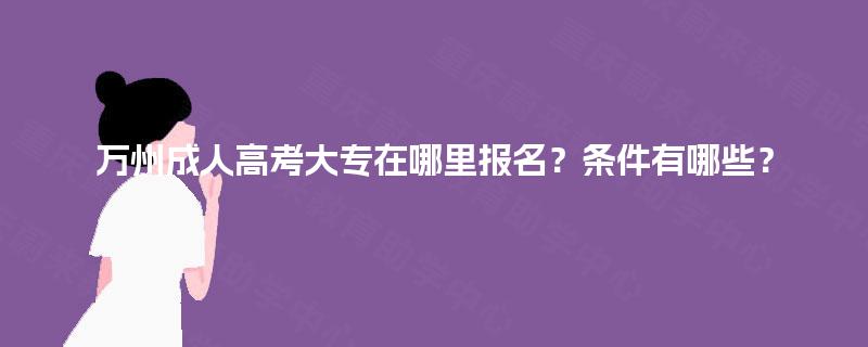 万州成人高考大专在哪里报名?条件有哪些? 万州成人高考大专在哪里报名?条件有哪些?