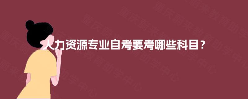 人力资源专业自考要考哪些科目? 人力资源专业自考要考哪些科目?