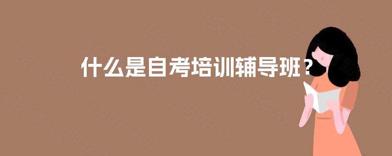 什么是自考培训辅导班? 什么是自考培训辅导班?
