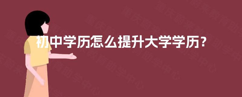 初中学历怎么提升大学学历? 初中学历怎么提升大学学历?