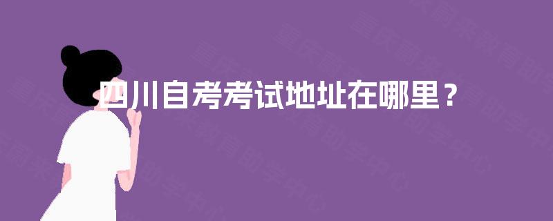 四川自考考试地址在哪里? 四川自考考试地址在哪里?