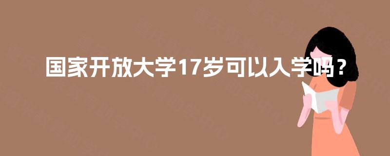 国家开放大学17岁可以入学吗? 国家开放大学17岁可以入学吗?