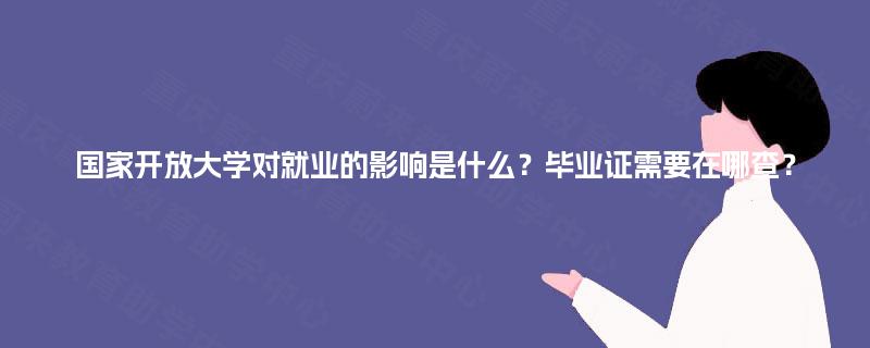 国家开放大学对就业的影响是什么?毕业证需要在哪查? 国家开放大学对就业的影响是什么?毕业证需要在哪查?
