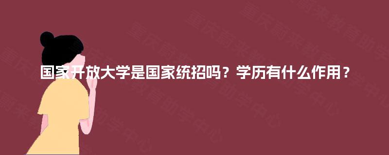 国家开放大学是国家统招吗？学历有什么作用？