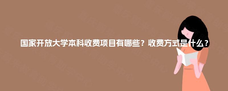国家开放大学本科收费项目有哪些？收费方式是什么？