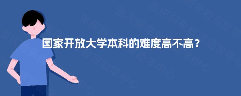 国家开放大学本科的难度高不高? 国家开放大学本科的难度高不高?