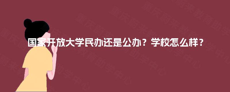 国家开放大学民办还是公办?学校怎么样? 国家开放大学民办还是公办?学校怎么样?