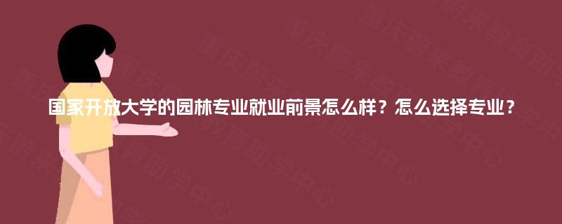 国家开放大学的园林专业就业前景怎么样？怎么选择专业？