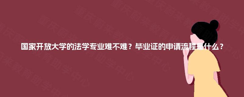 国家开放大学的法学专业难不难？毕业证的申请流程是什么？