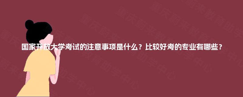国家开放大学考试的注意事项是什么？比较好考的专业有哪些？