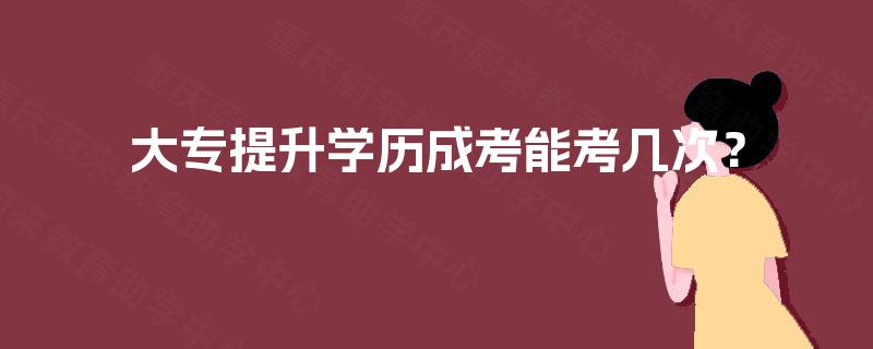 大专提升学历成考能考几次? 大专提升学历成考能考几次?