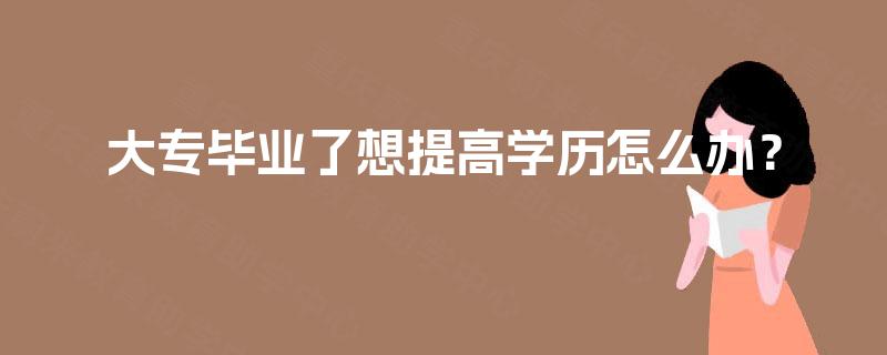 大专毕业了想提高学历怎么办? 大专毕业了想提高学历怎么办?