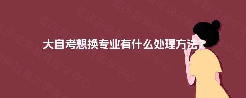 大自考想换专业有什么处理方法？