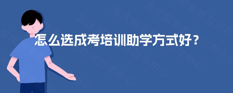 怎么选成考培训助学方式好? 怎么选成考培训助学方式好?