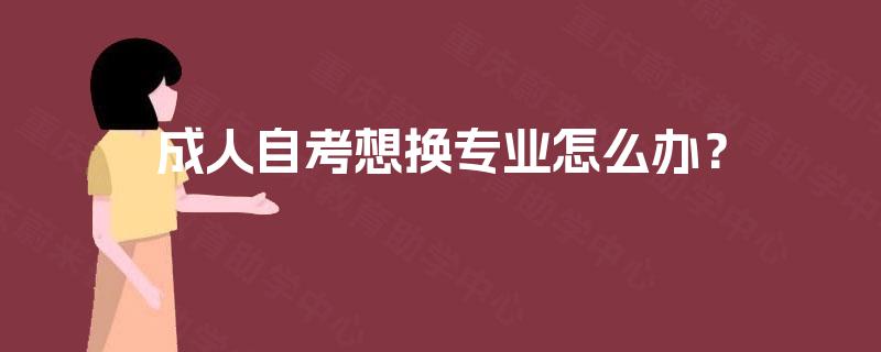 成人自考想换专业怎么办？