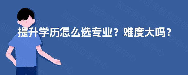 提升学历怎么选专业？难度大吗？