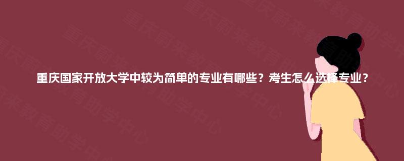 重庆国家开放大学中较为简单的专业有哪些？考生怎么选择专业？