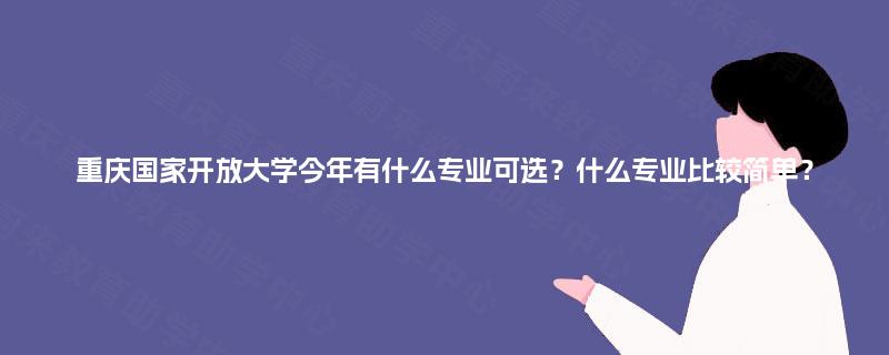 重庆国家开放大学今年有什么专业可选?什么专业比较简单? 重庆国家开放大学今年有什么专业可选?什么专业比较简单?