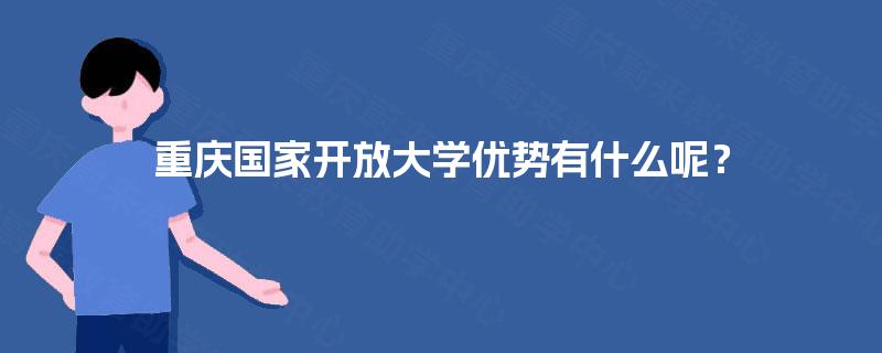 重庆国家开放大学优势有什么呢? 重庆国家开放大学优势有什么呢?