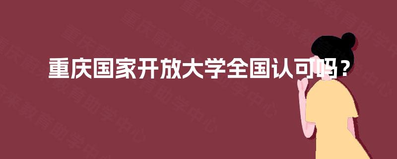 重庆国家开放大学全国认可吗? 重庆国家开放大学全国认可吗?