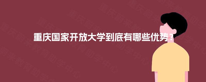 重庆国家开放大学到底有哪些优势？