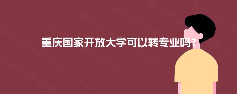 重庆国家开放大学可以转专业吗? 重庆国家开放大学可以转专业吗?