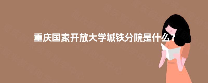 重庆国家开放大学城铁分院是什么? 重庆国家开放大学城铁分院是什么?