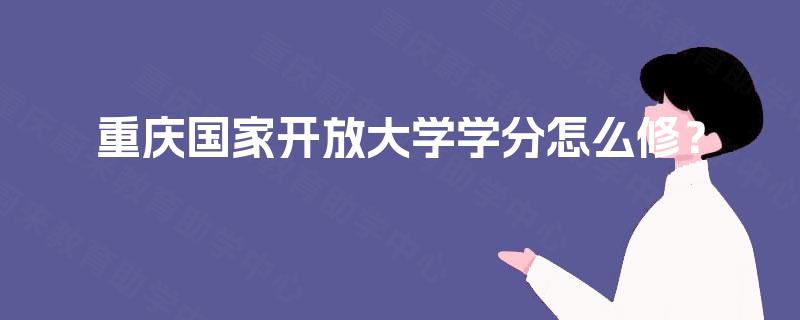 重庆国家开放大学学分怎么修? 重庆国家开放大学学分怎么修?