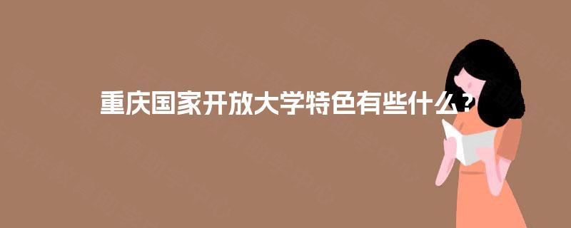 重庆国家开放大学特色有些什么? 重庆国家开放大学特色有些什么?