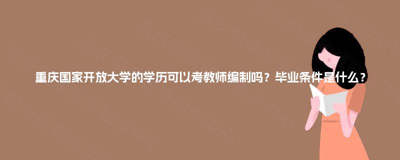 重庆国家开放大学的学历可以考教师编制吗？毕业条件是什么？