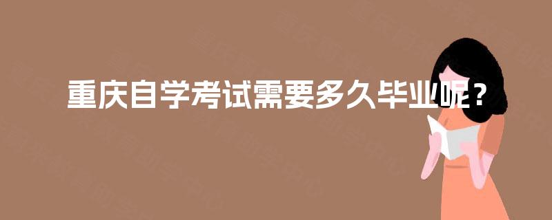 重庆自学考试需要多久毕业呢? 重庆自学考试需要多久毕业呢?