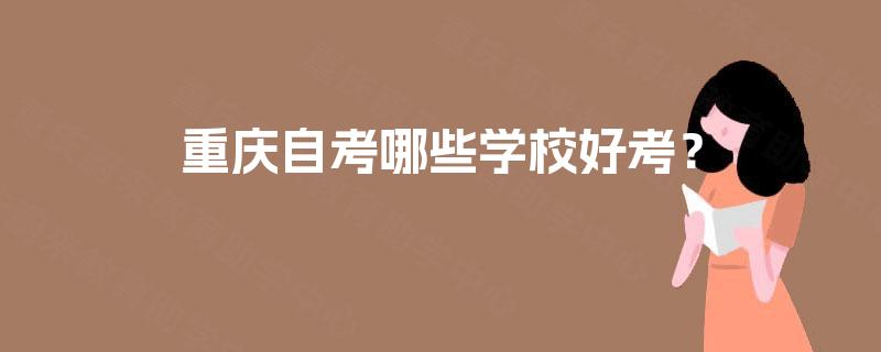重庆自考哪些学校好考? 重庆自考哪些学校好考?
