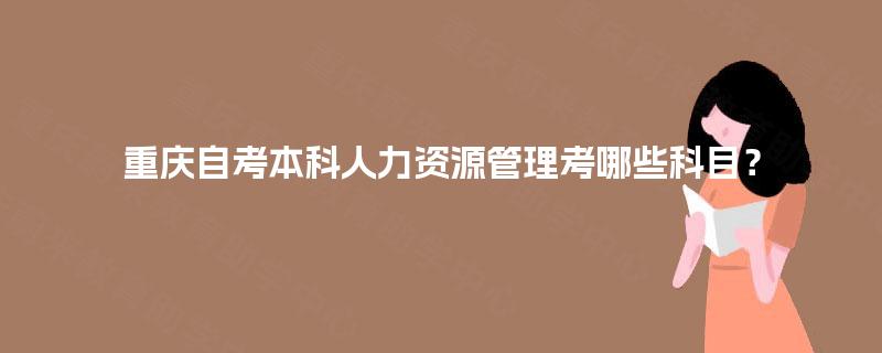 重庆自考本科人力资源管理考哪些科目？