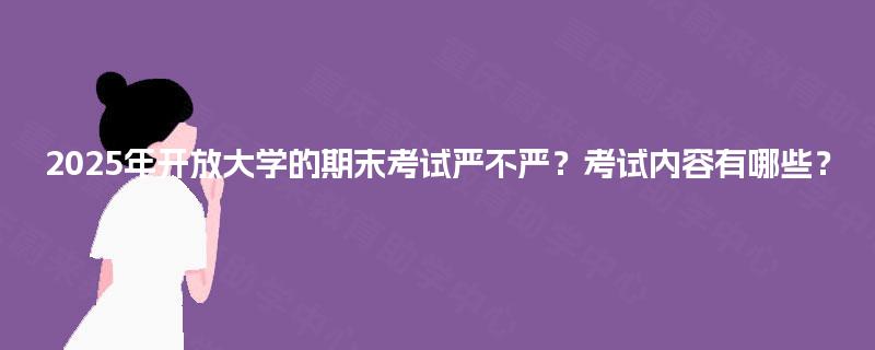 2025年开放大学的期末考试严不严？考试内容有哪些？