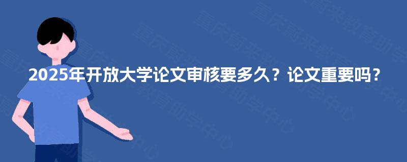 2025年开放大学论文审核要多久?论文重要吗? 2025年开放大学论文审核要多久?论文重要吗?