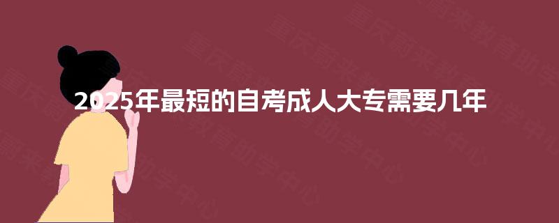 2025年最短的自考成人大专需要几年 2025年最短的自考成人大专需要几年